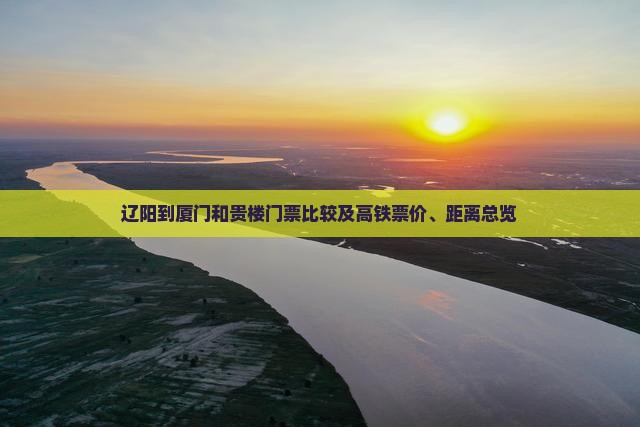 辽阳到厦门和贵楼门票比较及高铁票价、距离总览