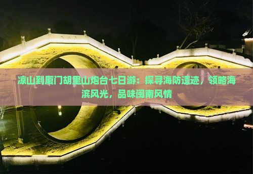 凉山到厦门胡里山炮台七日游：探寻海防遗迹，领略海滨风光，品味闽南风情