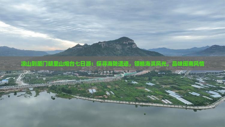 凉山到厦门胡里山炮台七日游：探寻海防遗迹，领略海滨风光，品味闽南风情