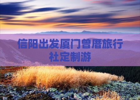 信阳出发厦门曾厝旅行社定制游