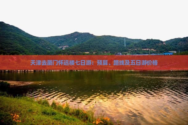 天津去厦门怀远楼七日游：预算、路线及五日游价格