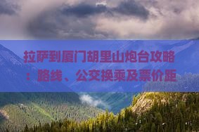 拉萨到厦门胡里山炮台攻略：路线、公交换乘及票价距离一览