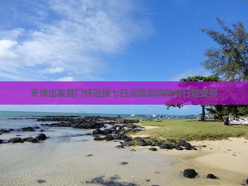 天津出发厦门怀远楼七日深度游攻略与行程安排
