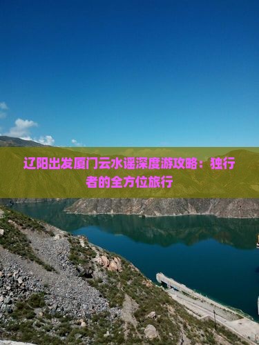 辽阳出发厦门云水谣深度游攻略：独行者的全方位旅行