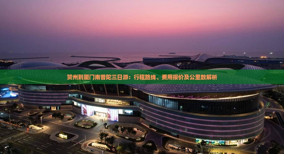 贺州到厦门南普陀三日游：行程路线、费用报价及公里数解析