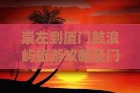 崇左到厦门鼓浪屿旅游攻略及门票信息