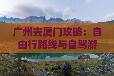 广州去厦门攻略：自由行路线与自驾游