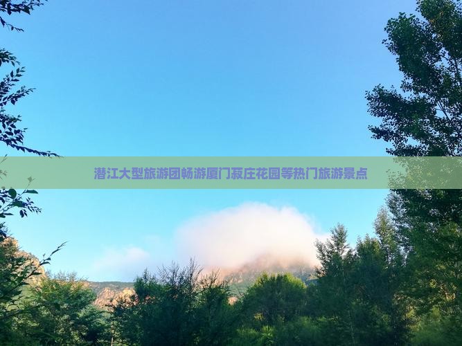 潜江大型旅游团畅游厦门菽庄花园等热门旅游景点