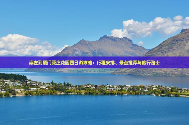 崇左到厦门菽庄花园四日游攻略：行程安排、景点推荐与旅行贴士