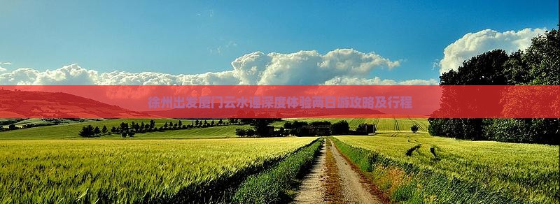 徐州出发厦门云水谣深度体验两日游攻略及行程