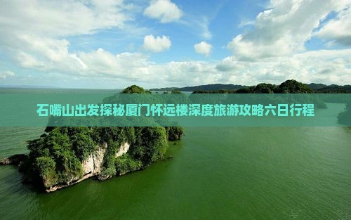 石嘴山出发探秘厦门怀远楼深度旅游攻略六日行程