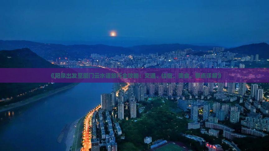 《阳泉出发至厦门云水谣旅行全攻略：交通、住宿、美食、景点详解》