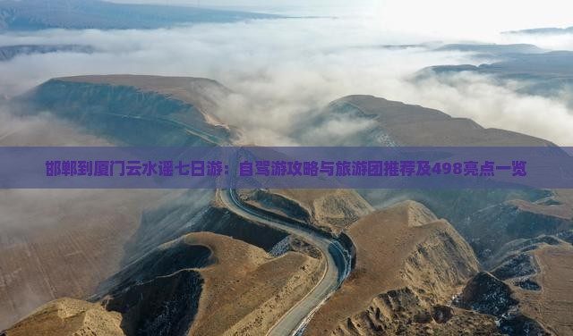 邯郸到厦门云水谣七日游：自驾游攻略与旅游团推荐及498亮点一览