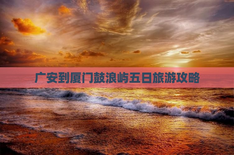 广安到厦门鼓浪屿五日旅游攻略
