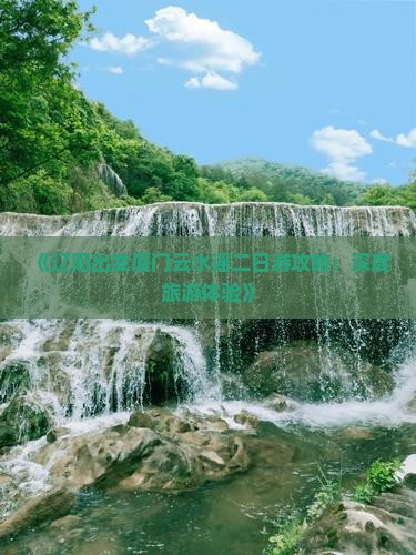 《辽阳出发厦门云水谣二日游攻略：深度旅游体验》