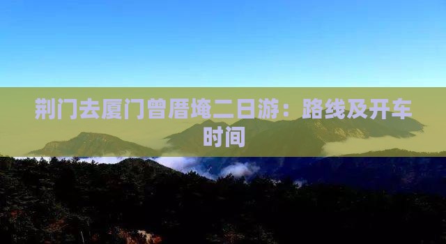 荆门去厦门曾厝埯二日游：路线及开车时间