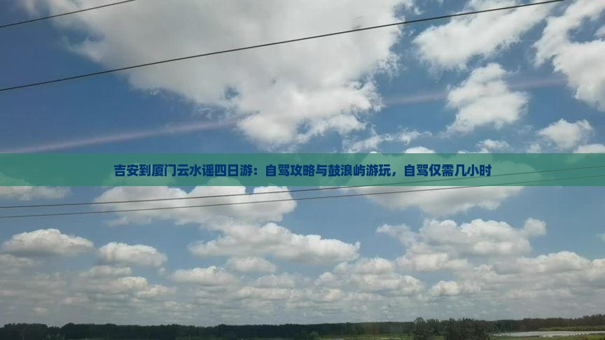 吉安到厦门云水谣四日游：自驾攻略与鼓浪屿游玩，自驾仅需几小时