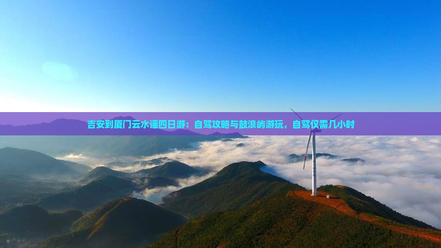 吉安到厦门云水谣四日游：自驾攻略与鼓浪屿游玩，自驾仅需几小时