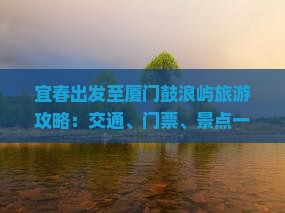 宜春出发至厦门鼓浪屿旅游攻略：交通、门票、景点一览