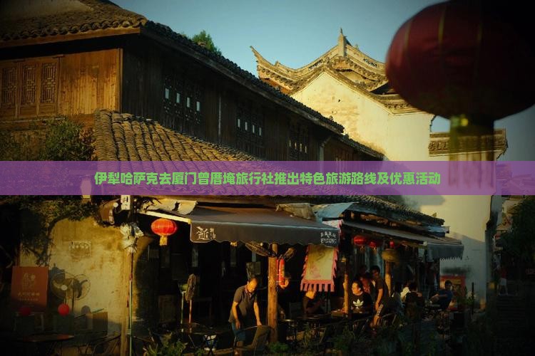 伊犁哈萨克去厦门曾厝埯旅行社推出特色旅游路线及优惠活动