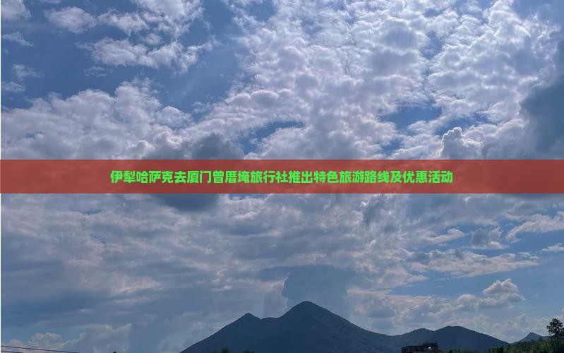 伊犁哈萨克去厦门曾厝埯旅行社推出特色旅游路线及优惠活动