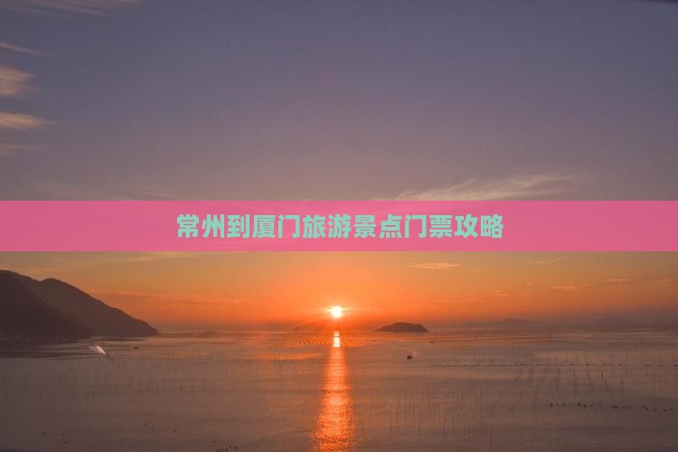 常州到厦门旅游景点门票攻略
