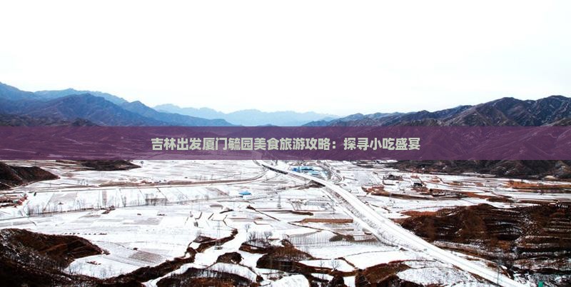 吉林出发厦门毓园美食旅游攻略：探寻小吃盛宴