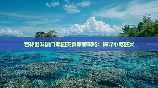 吉林出发厦门毓园美食旅游攻略：探寻小吃盛宴
