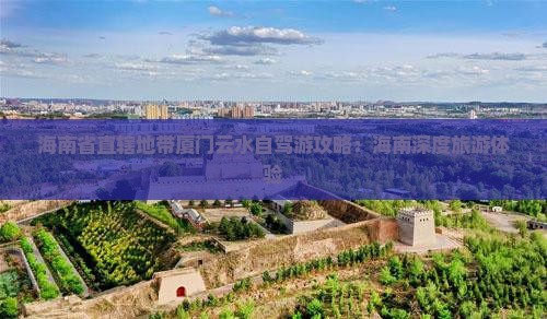海南省直辖地带厦门云水自驾游攻略：海南深度旅游体验