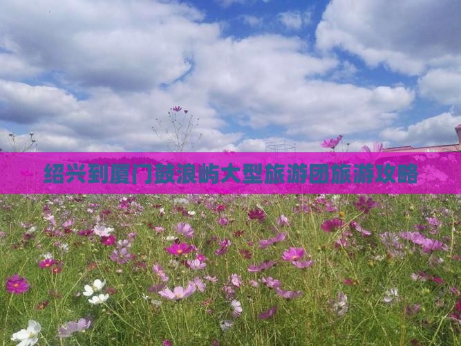 绍兴到厦门鼓浪屿大型旅游团旅游攻略