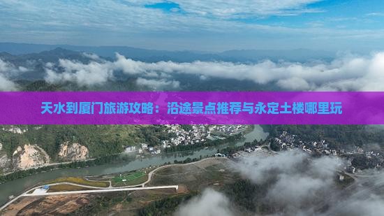 天水到厦门旅游攻略：沿途景点推荐与永定土楼哪里玩