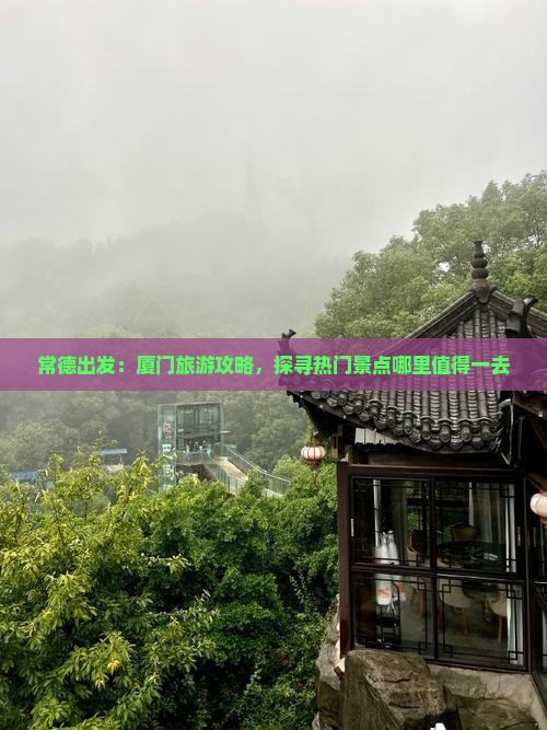 常德出发：厦门旅游攻略，探寻热门景点哪里值得一去