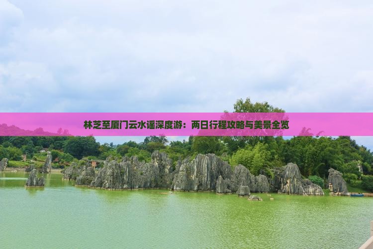 林芝至厦门云水谣深度游：两日行程攻略与美景全览