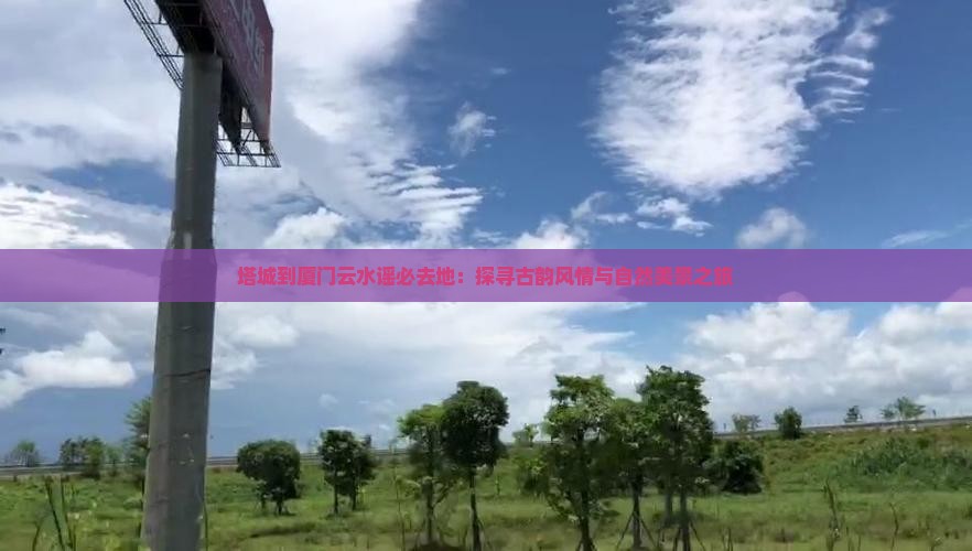 塔城到厦门云水谣必去地：探寻古韵风情与自然美景之旅