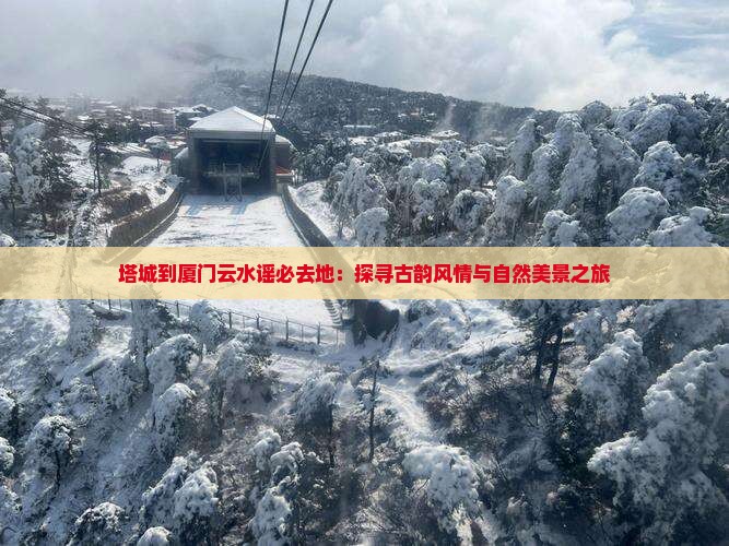塔城到厦门云水谣必去地：探寻古韵风情与自然美景之旅
