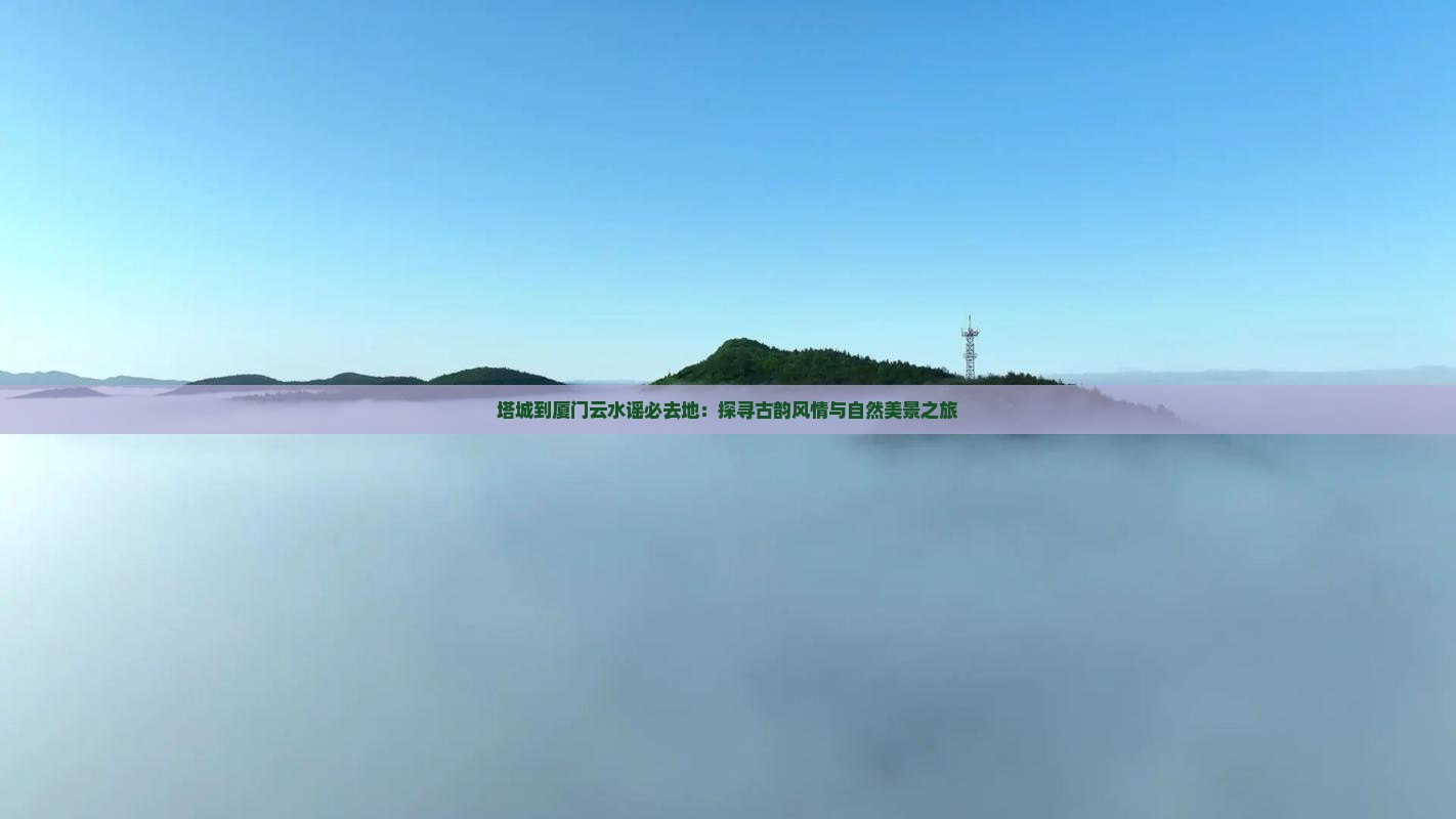 塔城到厦门云水谣必去地：探寻古韵风情与自然美景之旅