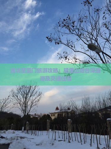 潍坊至厦门旅游攻略：胡里山炮台深度游及交通住宿
