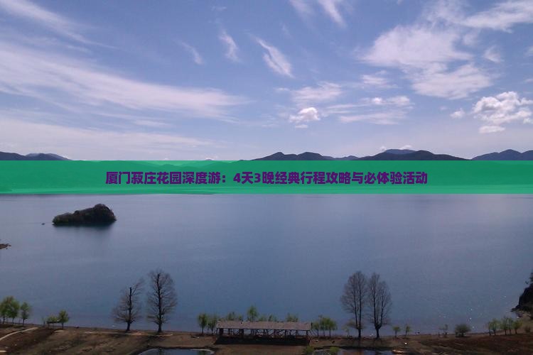 厦门菽庄花园深度游：4天3晚经典行程攻略与必体验活动