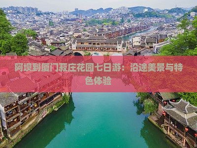 阿坝到厦门菽庄花园七日游：沿途美景与特色体验