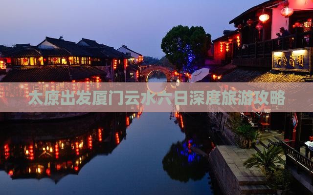 太原出发厦门云水六日深度旅游攻略