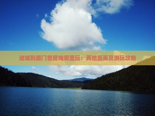 诸城到厦门曾厝埯哪里玩：两地距离及游玩攻略