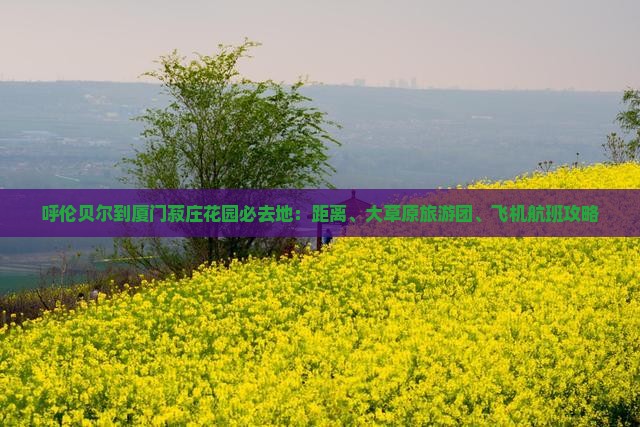 呼伦贝尔到厦门菽庄花园必去地：距离、大草原旅游团、飞机航班攻略