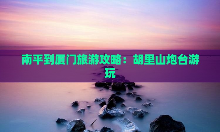 南平到厦门旅游攻略：胡里山炮台游玩