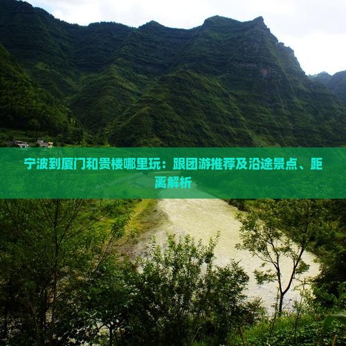 宁波到厦门和贵楼哪里玩：跟团游推荐及沿途景点、距离解析