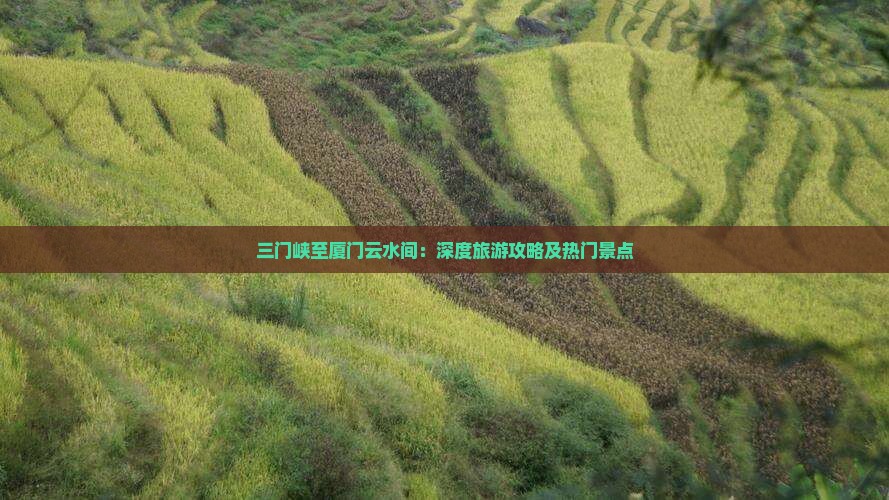 三门峡至厦门云水间：深度旅游攻略及热门景点