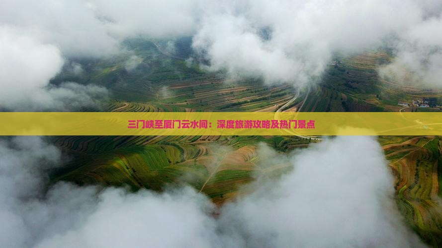 三门峡至厦门云水间：深度旅游攻略及热门景点