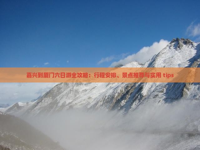 嘉兴到厦门六日游全攻略：行程安排、景点推荐与实用 tips
