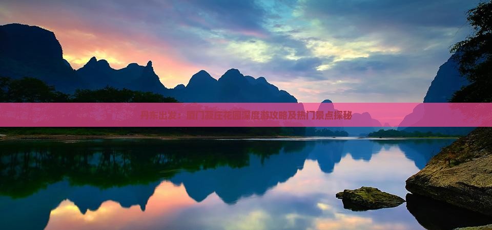 丹东出发：厦门菽庄花园深度游攻略及热门景点探秘