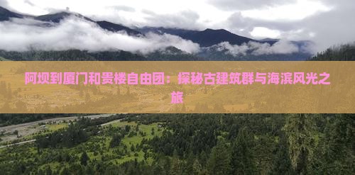 阿坝到厦门和贵楼自由团：探秘古建筑群与海滨风光之旅