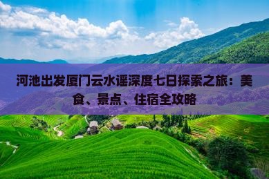 河池出发厦门云水谣深度七日探索之旅：美食、景点、住宿全攻略